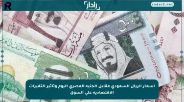 أسعار الريال السعودي مقابل الجنيه المصري اليوم وتأثير التغيرات الاقتصادية على السوق